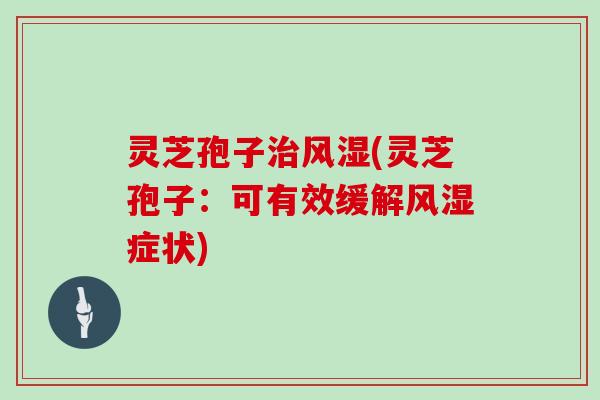 灵芝孢子治风湿(灵芝孢子：可有效缓解风湿症状)