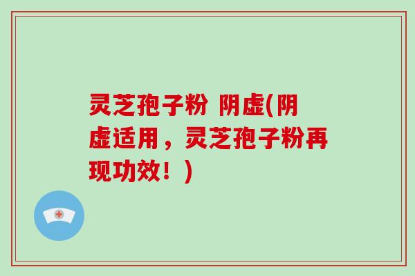 灵芝孢子粉 阴虚(阴虚适用，灵芝孢子粉再现功效！)
