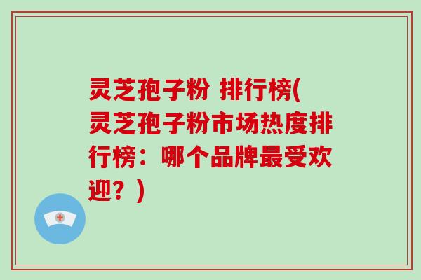 灵芝孢子粉 排行榜(灵芝孢子粉市场热度排行榜：哪个品牌最受欢迎？)