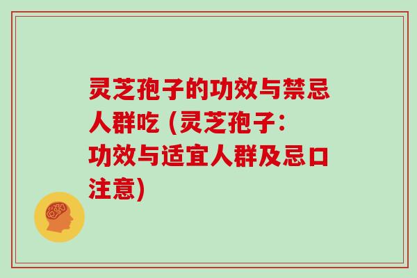 灵芝孢子的功效与禁忌人群吃 (灵芝孢子：功效与适宜人群及忌口注意)