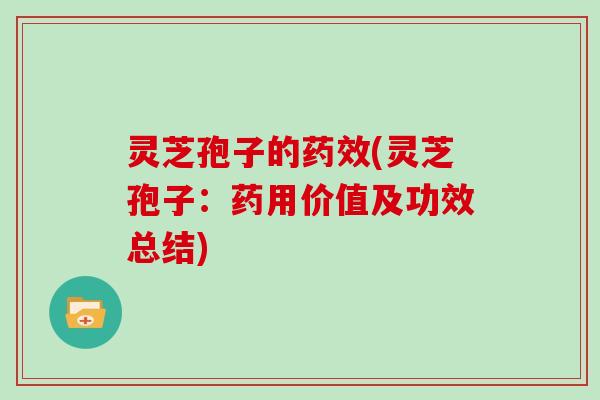 灵芝孢子的药效(灵芝孢子：药用价值及功效总结)