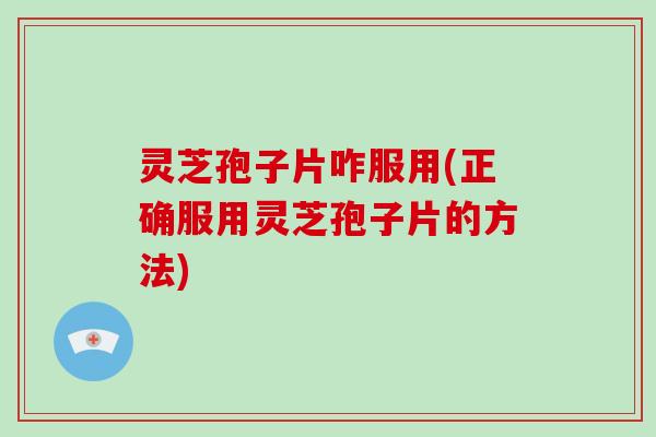 灵芝孢子片咋服用(正确服用灵芝孢子片的方法)