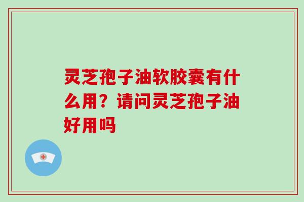 灵芝孢子油软胶囊有什么用？请问灵芝孢子油好用吗