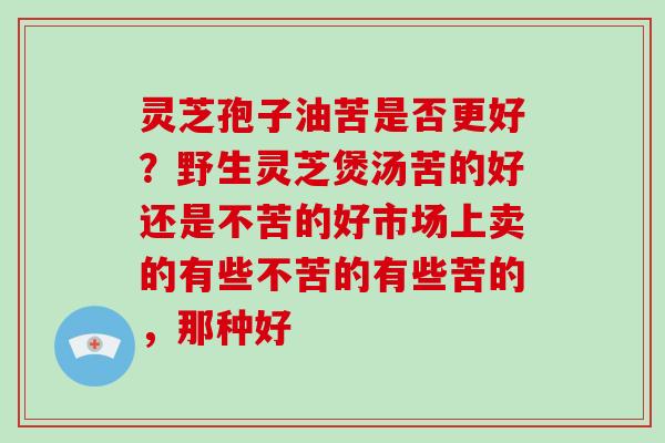 灵芝孢子油苦是否更好？野生灵芝煲汤苦的好还是不苦的好市场上卖的有些不苦的有些苦的，那种好