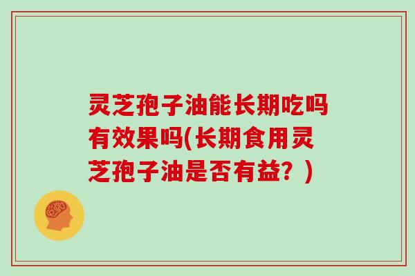灵芝孢子油能长期吃吗有效果吗(长期食用灵芝孢子油是否有益？)