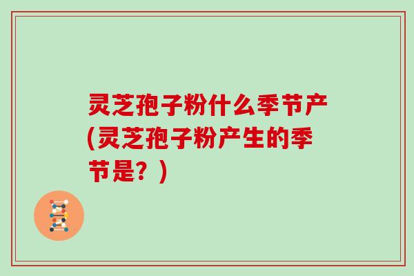 灵芝孢子粉什么季节产(灵芝孢子粉产生的季节是？)