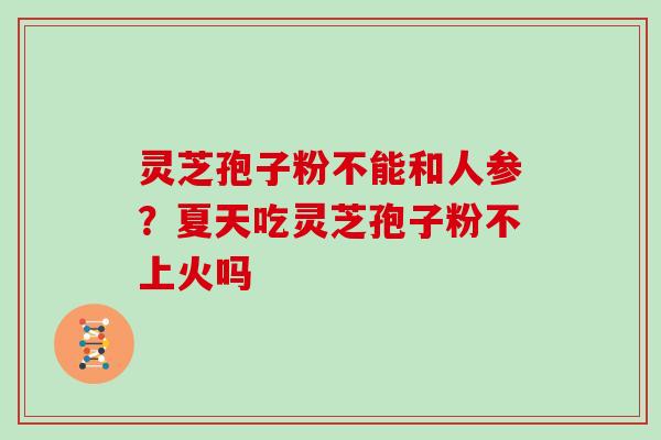 灵芝孢子粉不能和人参?夏天吃灵芝孢子粉不上火吗-第1张图片-灵芝大师 灵芝孢子粉不能和人参?夏天吃灵芝孢子粉不上火吗-第1张图片-灵芝大师