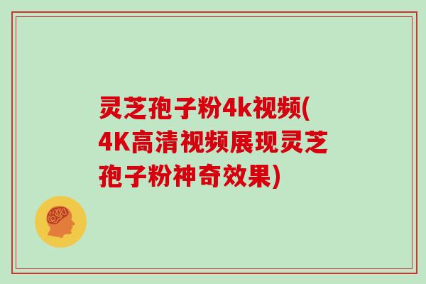 灵芝孢子粉4k视频(4K高清视频展现灵芝孢子粉神奇效果)