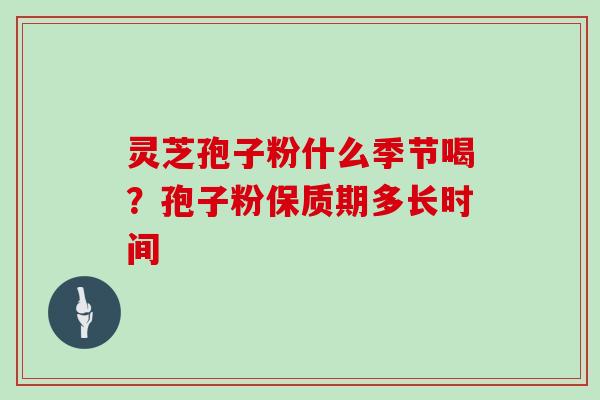 灵芝孢子粉什么季节喝？孢子粉保质期多长时间