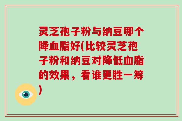 灵芝孢子粉与纳豆哪个降血脂好(比较灵芝孢子粉和纳豆对降低血脂的效果，看谁更胜一筹)
