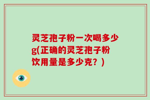 灵芝孢子粉一次喝多少g(正确的灵芝孢子粉饮用量是多少克?)-第1张图片-灵芝大师 灵芝孢子粉一次喝多少g(正确的灵芝孢子粉饮用量是多少克?)-第1张图片-灵芝大师