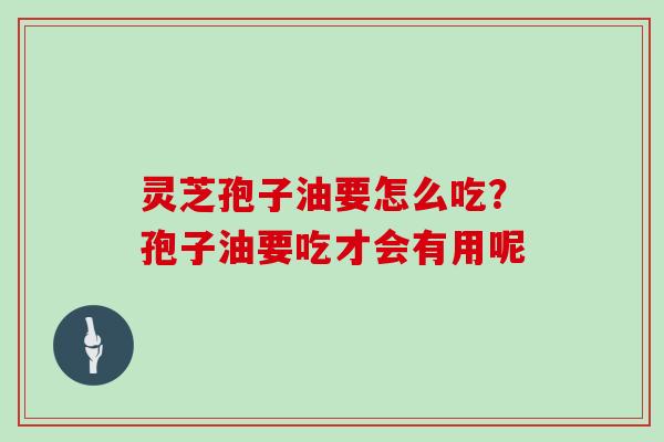 灵芝孢子油要怎么吃？孢子油要吃才会有用呢