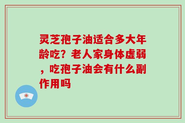 灵芝孢子油适合多大年龄吃？老人家身体虚弱，吃孢子油会有什么副作用吗