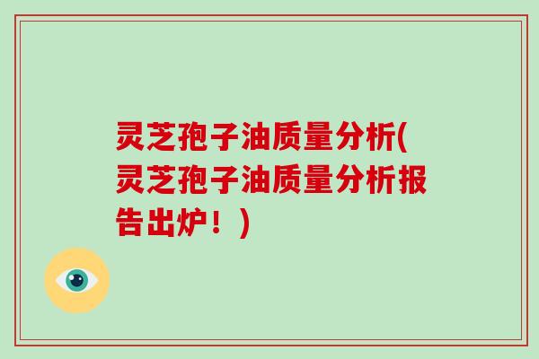 灵芝孢子油质量分析(灵芝孢子油质量分析报告出炉！)