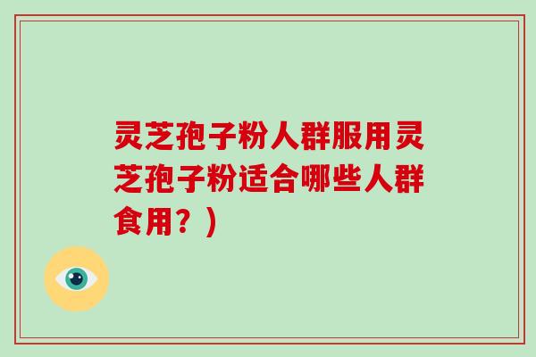 灵芝孢子粉人群服用灵芝孢子粉适合哪些人群食用？)
