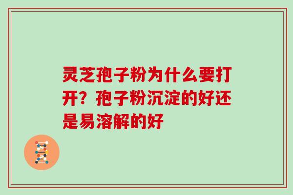 灵芝孢子粉为什么要打开？孢子粉沉淀的好还是易溶解的好
