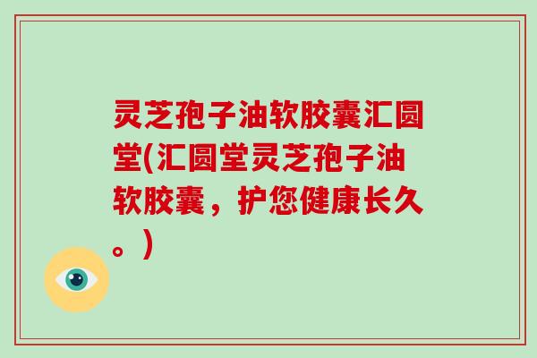灵芝孢子油软胶囊汇圆堂(汇圆堂灵芝孢子油软胶囊，护您健康长久。)