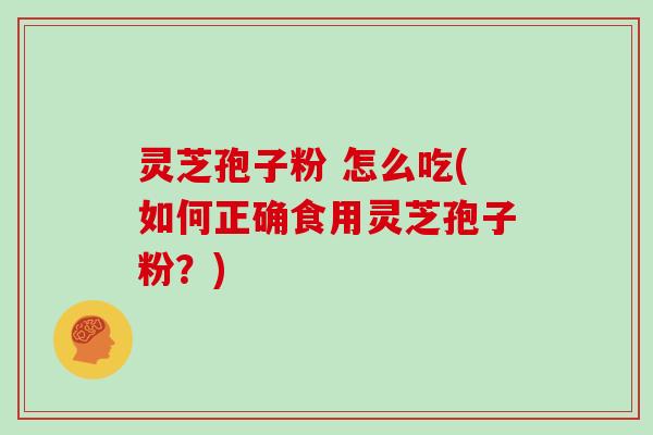 灵芝孢子粉 怎么吃(如何正确食用灵芝孢子粉？)