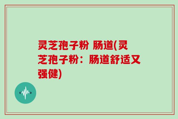 灵芝孢子粉 肠道(灵芝孢子粉：肠道舒适又强健)