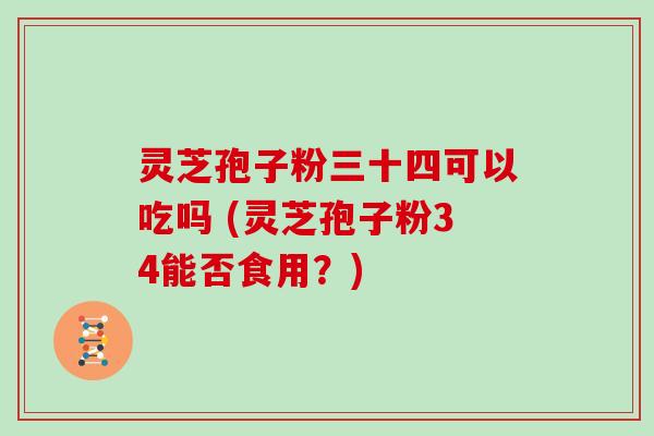 灵芝孢子粉三十四可以吃吗 (灵芝孢子粉34能否食用?)-第1张图片-灵芝大师 灵芝孢子粉三十四可以吃吗 (灵芝孢子粉34能否食用?)-第1张图片-灵芝大师