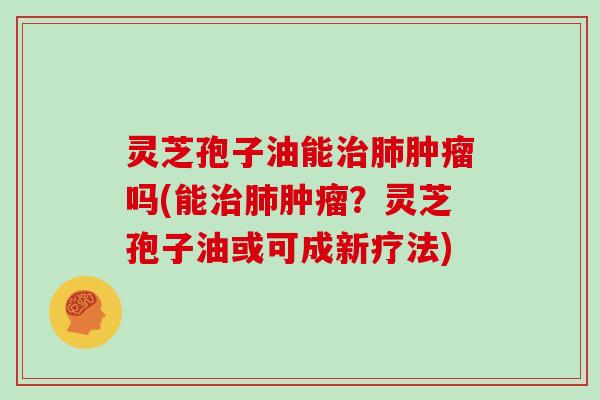 灵芝孢子油能治肺肿瘤吗(能治肺肿瘤?灵芝孢子油或可成新疗法)-第1张图片-灵芝大师 灵芝孢子油能治肺肿瘤吗(能治肺肿瘤?灵芝孢子油或可成新疗法)-第1张图片-灵芝大师