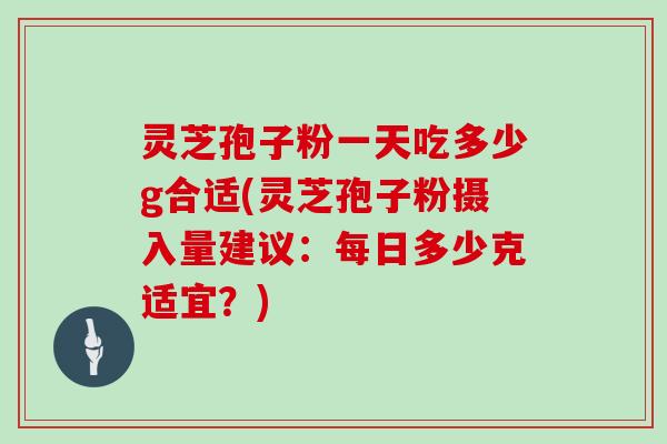 灵芝孢子粉一天吃多少g合适(灵芝孢子粉摄入量建议：每日多少克适宜？)