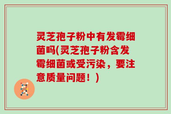 灵芝孢子粉中有发霉细菌吗(灵芝孢子粉含发霉细菌或受污染,要注意质量问题!)-第1张图片-灵芝大师 灵芝孢子粉中有发霉细菌吗(灵芝孢子粉含发霉细菌或受污染,要注意质量问题!)-第1张图片-灵芝大师