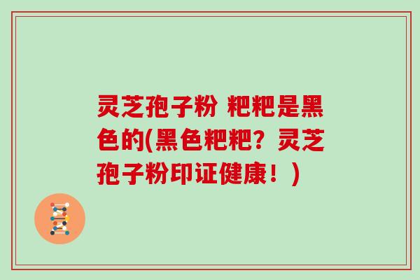 灵芝孢子粉 粑粑是黑色的(黑色粑粑？灵芝孢子粉印证健康！)