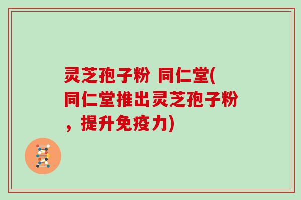 灵芝孢子粉 同仁堂(同仁堂推出灵芝孢子粉,提升免疫力)-第1张图片-灵芝大师 灵芝孢子粉 同仁堂(同仁堂推出灵芝孢子粉,提升免疫力)-第1张图片-灵芝大师