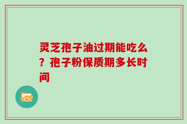 灵芝孢子油过期能吃么？孢子粉保质期多长时间
