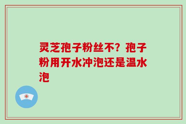 灵芝孢子粉丝不？孢子粉用开水冲泡还是温水泡