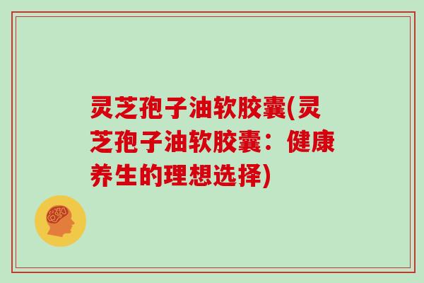 灵芝孢子油软胶囊(灵芝孢子油软胶囊:健康养生的理想选择)-第1张图片-灵芝大师 灵芝孢子油软胶囊(灵芝孢子油软胶囊:健康养生的理想选择)-第1张图片-灵芝大师