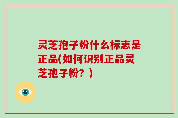 灵芝孢子粉什么标志是正品(如何识别正品灵芝孢子粉？)