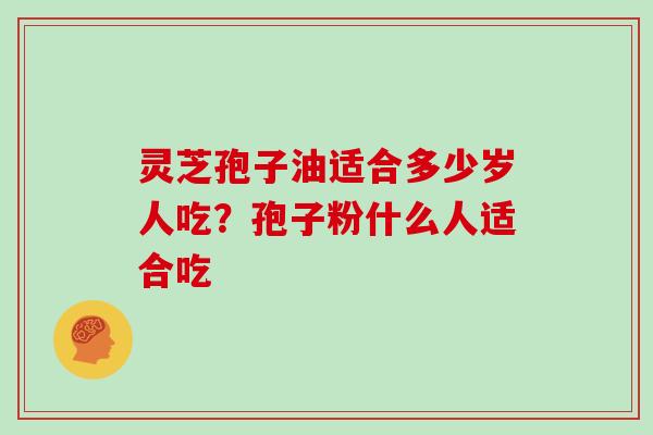 灵芝孢子油适合多少岁人吃？孢子粉什么人适合吃
