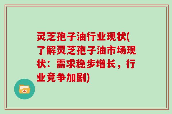 灵芝孢子油行业现状(了解灵芝孢子油市场现状：需求稳步增长，行业竞争加剧)