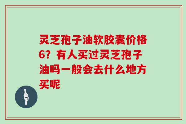 灵芝孢子油软胶囊价格6？有人买过灵芝孢子油吗一般会去什么地方买呢