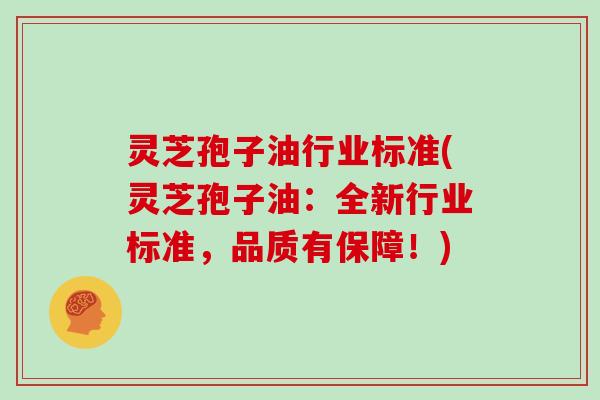 灵芝孢子油行业标准(灵芝孢子油：全新行业标准，品质有保障！)