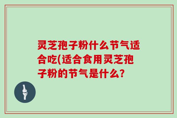 灵芝孢子粉什么节气适合吃(适合食用灵芝孢子粉的节气是什么？