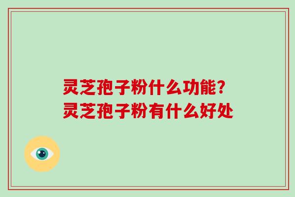 灵芝孢子粉什么功能？灵芝孢子粉有什么好处