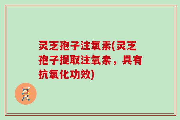 灵芝孢子注氧素(灵芝孢子提取注氧素，具有抗氧化功效)