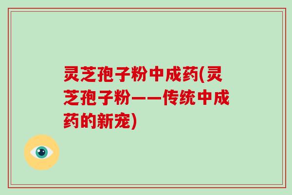 灵芝孢子粉中成药(灵芝孢子粉——传统中成药的新宠)-第1张图片-灵芝大师 灵芝孢子粉中成药(灵芝孢子粉——传统中成药的新宠)-第1张图片-灵芝大师