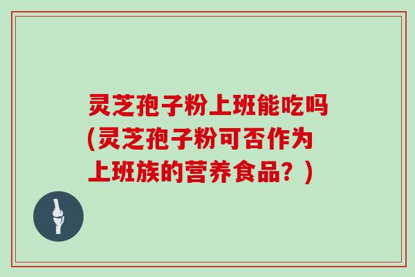 灵芝孢子粉上班能吃吗(灵芝孢子粉可否作为上班族的营养食品？)