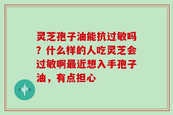 灵芝孢子油能抗过敏吗？什么样的人吃灵芝会过敏啊最近想入手孢子油，有点担心