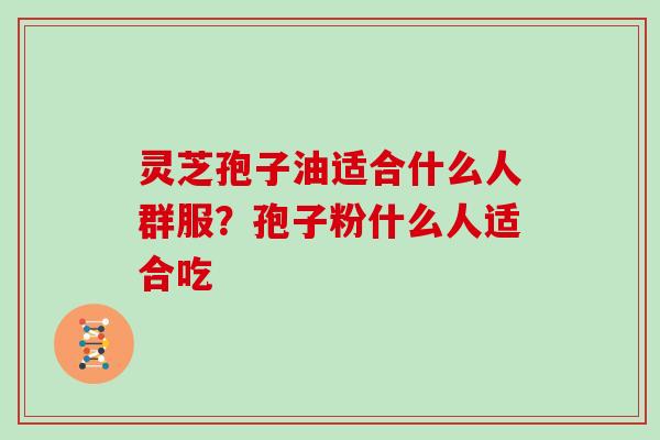 灵芝孢子油适合什么人群服？孢子粉什么人适合吃