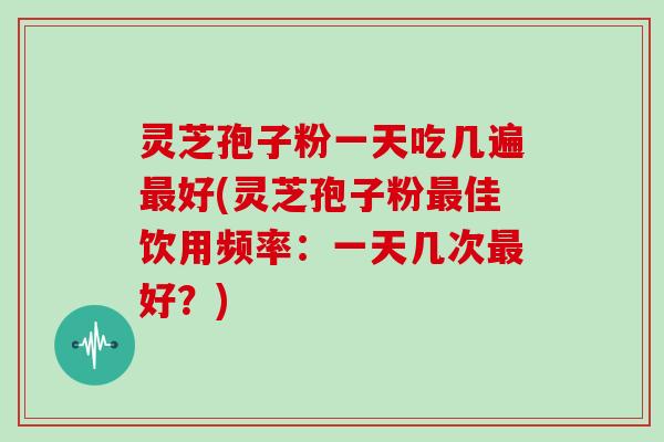 灵芝孢子粉一天吃几遍最好(灵芝孢子粉最佳饮用频率:一天几次最好?)-第1张图片-灵芝大师 灵芝孢子粉一天吃几遍最好(灵芝孢子粉最佳饮用频率:一天几次最好?)-第1张图片-灵芝大师
