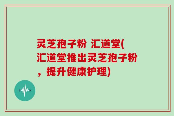 灵芝孢子粉 汇道堂(汇道堂推出灵芝孢子粉，提升健康护理)