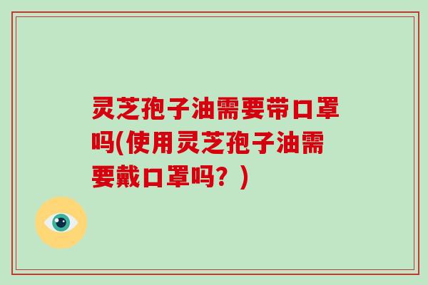 灵芝孢子油需要带口罩吗(使用灵芝孢子油需要戴口罩吗?)-第1张图片-灵芝大师 灵芝孢子油需要带口罩吗(使用灵芝孢子油需要戴口罩吗?)-第1张图片-灵芝大师
