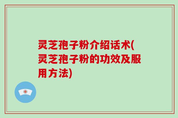 灵芝孢子粉介绍话术(灵芝孢子粉的功效及服用方法)