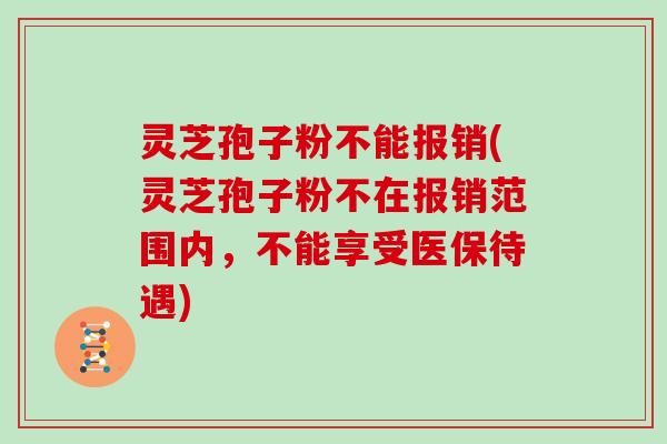 灵芝孢子粉不能报销(灵芝孢子粉不在报销范围内，不能享受医保待遇)