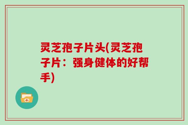 灵芝孢子片头(灵芝孢子片：强身健体的好帮手)